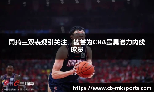 周琦三双表现引关注，被誉为CBA最具潜力内线球员