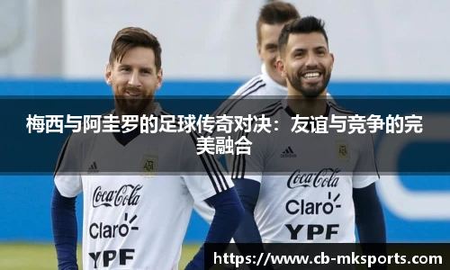 梅西与阿圭罗的足球传奇对决：友谊与竞争的完美融合