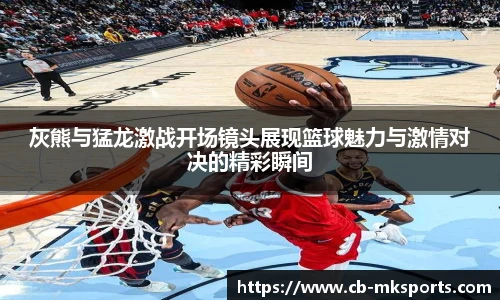 灰熊与猛龙激战开场镜头展现篮球魅力与激情对决的精彩瞬间