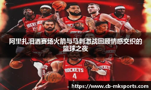 阿里扎泪洒赛场火箭与马刺激战回顾情感交织的篮球之夜