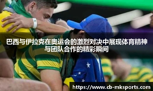 巴西与伊拉克在奥运会的激烈对决中展现体育精神与团队合作的精彩瞬间