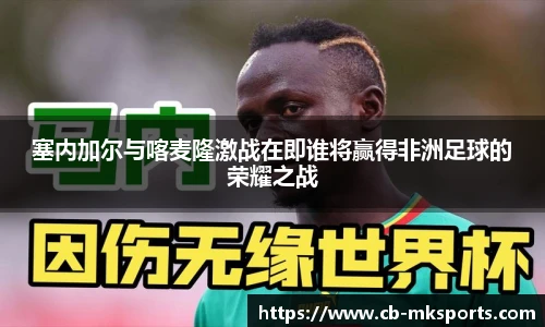 塞内加尔与喀麦隆激战在即谁将赢得非洲足球的荣耀之战