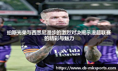 珀斯光荣与西悉尼漫步的激烈对决揭示澳超联赛的精彩与魅力