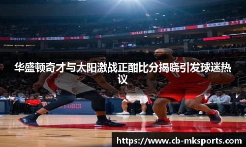 华盛顿奇才与太阳激战正酣比分揭晓引发球迷热议