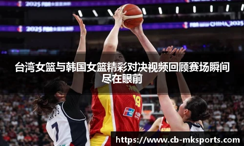 台湾女篮与韩国女篮精彩对决视频回顾赛场瞬间尽在眼前